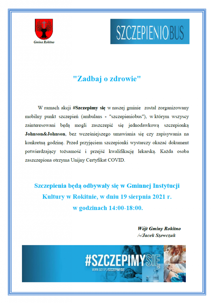 W ramach akcji #Szczepimy się w naszej gminie został zorganizowany mobilny punkt szczepień (ambulans - "szczepieniobus"), w którym wszyscy zainteresowani będą mogli zaszczepić się jednodawkową szczepionką Johnson&Johnson, bez wcześniejszego umawiania się czy zapisywania na konkretną godzinę. Przed przyjęciem szczepionki wystarczy okazać dokument potwierdzający tożsamość i przejść kwalifikację lekarską. Każda osoba zaszczepiona otrzyma Unijny Certyfikat COVID.
Szczepienia będą odbywały się w Gminnej Instytucji Kultury w Rokitnie, w dniu 19 sierpnia 2021 r.
w godzinach 14:00-18:00.