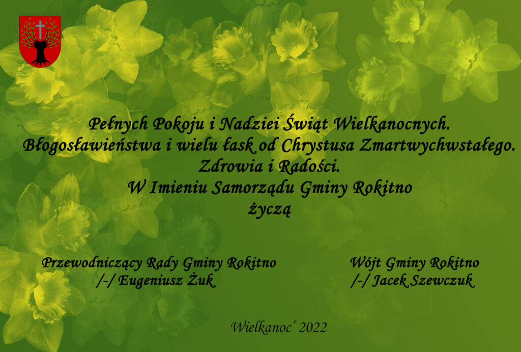 Pełnych Pokoju i Nadziei Świąt Wielkanocnych. Błogosławieństwa i wielu łask od Chrystusa Zmartwychwstałego. Zdrowa i Radości. W Imieniu Samorządo Gminy Rokitno życzą Przewodniczący Rady Gminy Rokitno /-/ Eugeniusz Żuk  Wójt Gminy Rokitno /-/ Jacek Szewczuk Wielkanoc 2022
